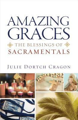 Amazing Graces: The Blessings of Sacramentals by Julie Dortch Cragon