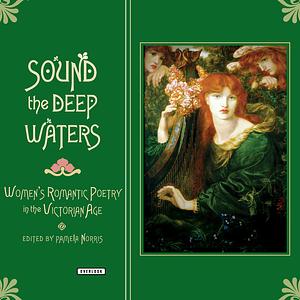 Sound the Deep Waters: Women's Romantic Poetry in the Victorian Age by Pamela Norris