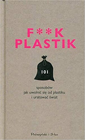F**k plastik. 101 sposobów jak uwolnić się od plastiku i uratować świat by The F Team