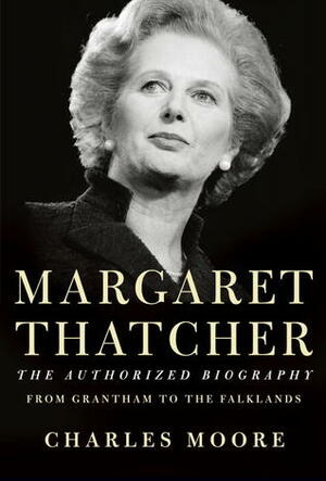 Margaret Thatcher: The Authorized Biography, Volume 1: From Grantham to the Falklands by Charles Moore