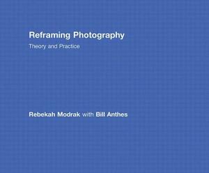 Reframing Photography: Theory and Practice by Rebekah Modrak, Bill Anthes