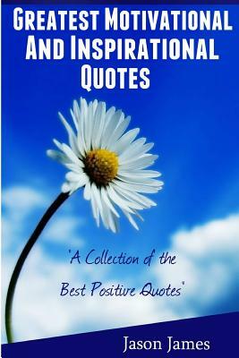 Greatest Motivational and Inspirational Quotes: A Collection of the Best Positive Quotes by Jason James