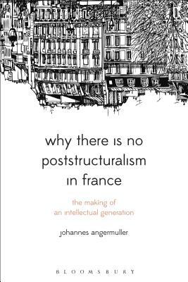 Why There Is No Poststructuralism in France: The Making of an Intellectual Generation by Johannes Angermuller
