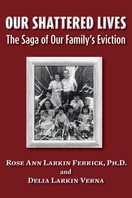 Our Shattered Lives: The Saga of Our Family's Eviction by Rose Ann Larkin Ferrick Ph. D., Larkin, Delia Larkin Verna