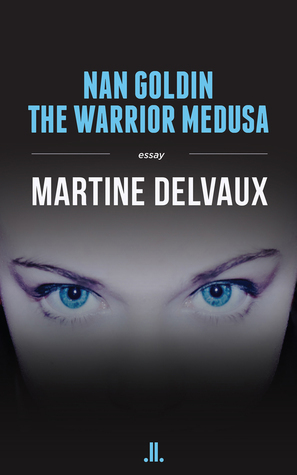 Nan Goldin: The Warrior Medusa by Martine Delvaux, David Homel
