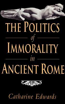 The Politics of Immorality in Ancient Rome by Catharine Edwards