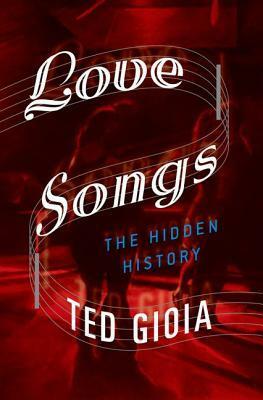 Love Songs: The Hidden History by Ted Gioia