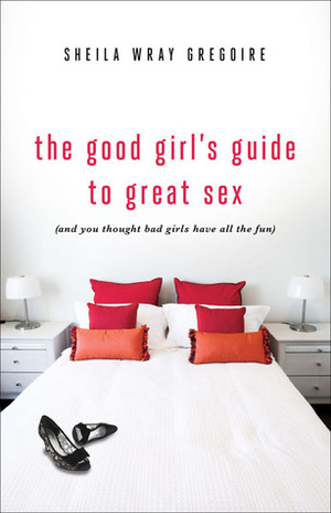 The Good Girl's Guide to Great Sex: And You Thought Bad Girls Have All the Fun by Sheila Wray Gregoire