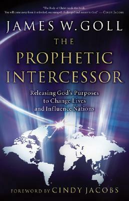 The Prophetic Intercessor: Releasing God's Purposes to Change Lives and Influence Nations by James W. Goll