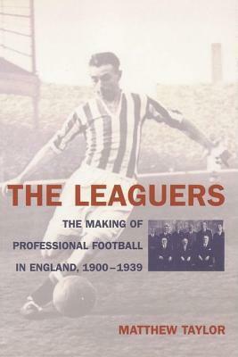 The Leaguers: The Making of Professional Football in England, 1900-1939 by Matthew Taylor