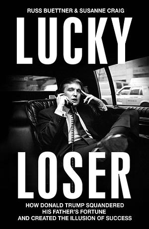 Lucky Loser: How Donald Trump Squandered His Father's Fortune and Created the Illusion of Success by Susanne Craig, Russ Buettner