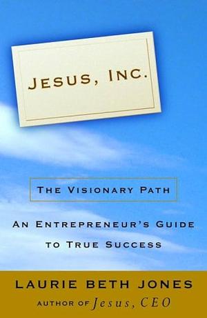 Jesus, Inc: The Visionary Path : an Entrepreneur's Guide to True Success by Laurie Beth Jones