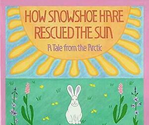 How Snowshoe Hare Rescued the Sun: A Tale from the Arctic by Emery Bernhard