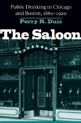 Saloon: Public Drinking in Chicago and Boston, 1880-1920 by Perry Duis