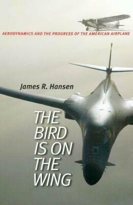 The Bird Is on the Wing: Aerodynamics and the Progress of the American Airplane by James R. Hansen