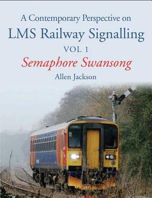 A Contemporary Perspective on Lms Railway Signalling Vol 1: Semaphore Swansong by Allen Jackson
