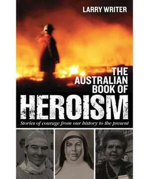 The Australian Book of Heroism: Stories of Courage and Sacrifice by Larry Writer