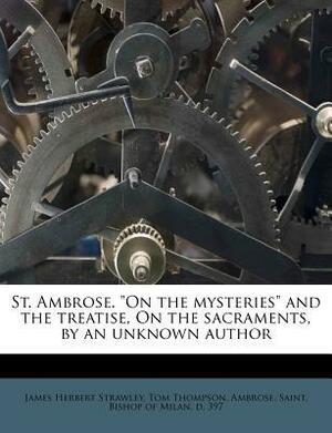 St. Ambrose. on the Mysteries and the Treatise, on the Sacraments, by an Unknown Author by Ambrose of Milan, Tom Thompson, James Herbert Strawley