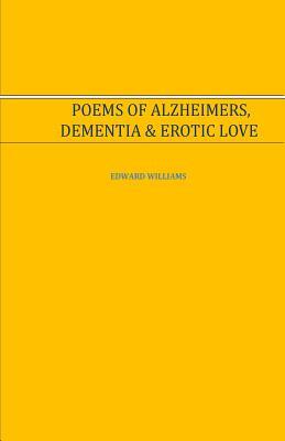 Poems of Alzheimer's, Dementia and Erotic Love: Poems of Alzheimer's, Dementia and Erotic Love by Edward Williams