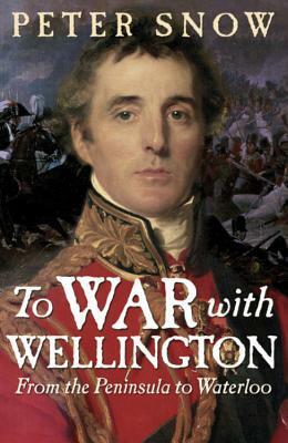 To War With Wellington: From The Peninsula To Waterloo by Peter Snow