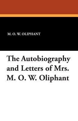 The Autobiography and Letters of Mrs. M. O. W. Oliphant by Mrs. Oliphant (Margaret)
