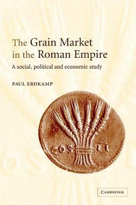 Grain Market in the Roman Empire, The: A Social, Political and Economic Study by Paul Erdkamp