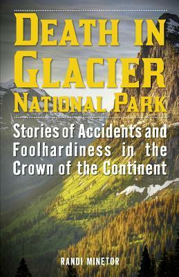 Death in Glacier National Park: Stories of Accidents and Foolhardiness in the Crown of the Continent by Randi Minetor