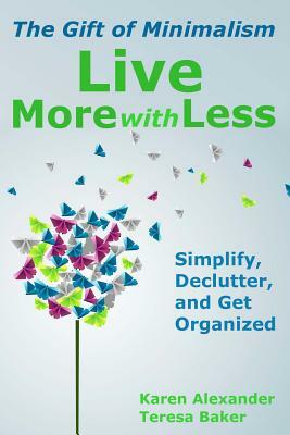 Live More With Less: The Gift of Minimalism: Simplify, Declutter and Get Organized by Teresa Baker, Karen Alexander