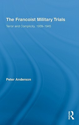 The Francoist Military Trials: Terror and Complicity,1939-1945 by Peter Anderson
