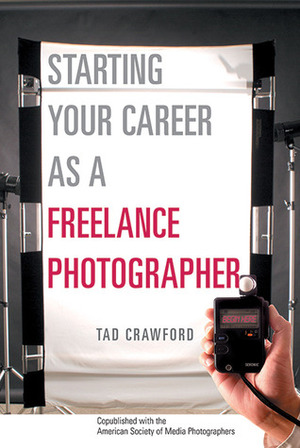 Starting Your Career as a Freelance Photographer: The Complete Marketing, Business, and Legal Guide by Tad Crawford