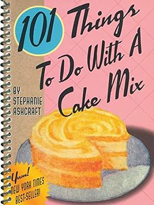 101 Things to Do with a Cake Mix by Stephanie Ashcraft