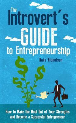 The Introvert's Guide to Entrepreneurship: How to Make the Most Out of Your Strengths and Become a Successful Entrepreneur by Nate Nicholson