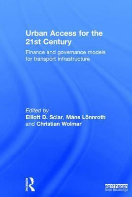 Urban Access for the 21st Century: Finance and Governance Models for Transport Infrastructure by Elliott D. Sclar, Mans Lonnroth, Christian Wolmar