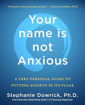 Your Name Is Not Anxious: A Very Personal Guide to Putting Anxiety in Its Place by Stephanie Dowrick, Stephanie Dowrick