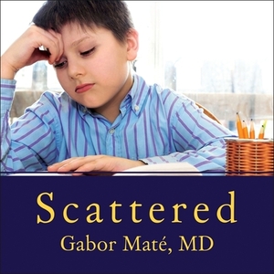 Scattered: How Attention Deficit Disorder Originates and What You Can Do About It by Gabor Maté