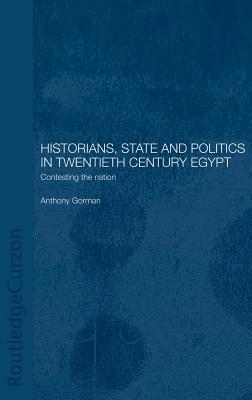 Historians, State and Politics in Twentieth Century Egypt: Contesting the Nation by Anthony Gorman