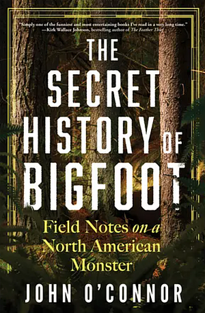 The Secret History of Bigfoot: Field Notes on a North American Monster by John O'Connor