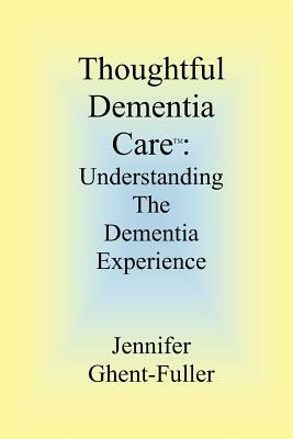 Thoughtful Dementia Care: Understanding the Dementia Experience by Jennifer Ghent-Fuller