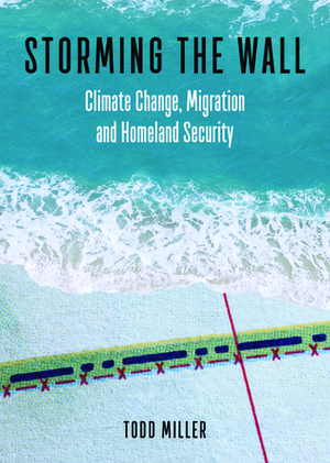 Storming the Wall: Climate Change, Migration, and Homeland Security by Todd Miller
