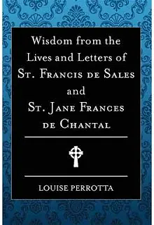 Wisdom from the Lives and Letters of St. Francis de Sales and St. Jane Frances de Chantal by Louise Perrotta, Louise Perrotta