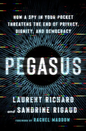 Pegasus: How a Spy in Your Pocket Threatens the End of Privacy, Dignity, and Democracy by Laurent Richard, Sandrine Rigaud