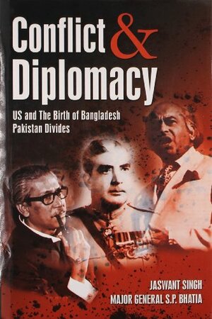 Conflict and Diplomacy: US and the Birth of Bangladesh, Pakistan Divides by Jaswant Singh, S.P. Bhatia