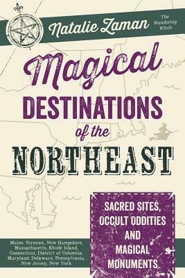 Magical Destinations of the Northeast: Sacred Sites, Occult Oddities & Magical Monuments by Natalie Zaman