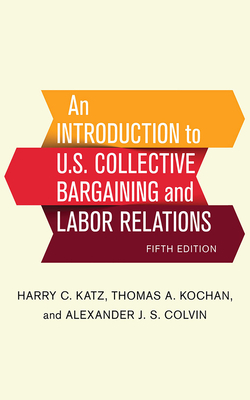 An Introduction to U.S. Collective Bargaining and Labor Relations by Alexander J. S. Colvin, Harry C. Katz, Thomas A. Kochan