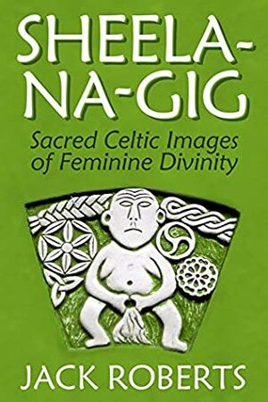Sheela-na-gig: Sacred Celtic Images of Feminine Divinity by Jack Roberts