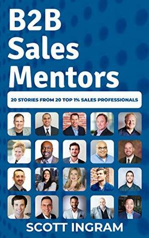 B2B Sales Mentors: 20 Stories from 20 Top 1% Sales Professionals by Scott Ingram