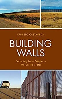 Building Walls: Excluding Latin People in the United States by Maura Fennelly, Dennis West, Catherine Harlos, Silvia Chávez-Baray, Eva Moya, Ernesto Castañeda, Natali Collazos