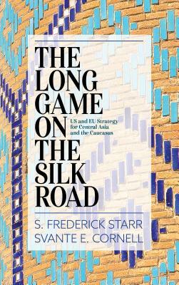 The Long Game on the Silk Road: US and EU Strategy for Central Asia and the Caucasus by S. Frederick Starr, Svante E. Cornell