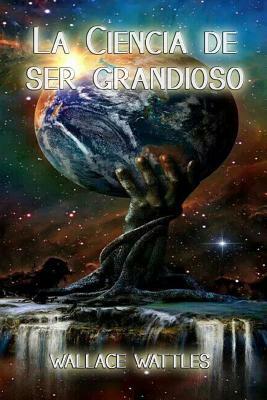 La ciencia de ser grandioso (Spanish Edition) by Wallace Wattles