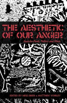 The Aesthetic Of Our Anger: Anarcho-Punk, Politics and Music by George McKay, Helen Reddington, Russ Bestley, Matthew Worley, Pete Dale, Rich Cross, Steve Ignorant, Matt Grimes, Ana Raposo, David Soloman, Alastair Gordon, Michael Murphy, Mike Dines, Pete Webb